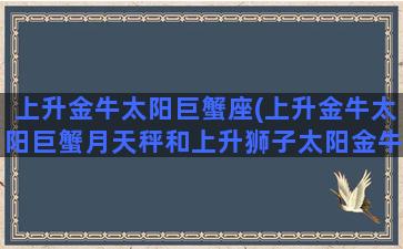 上升金牛太阳巨蟹座(上升金牛太阳巨蟹月天秤和上升狮子太阳金牛月双鱼)