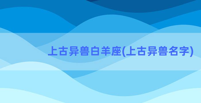 上古异兽白羊座(上古异兽名字)