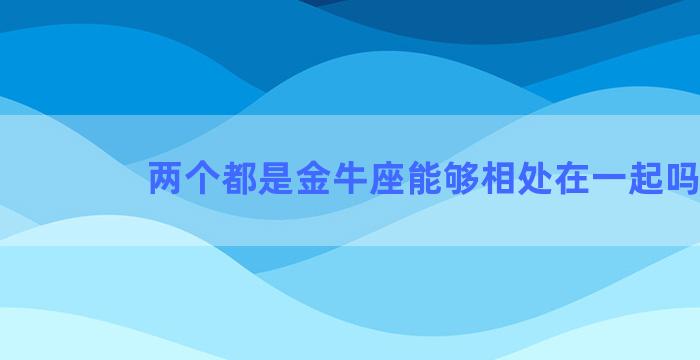 两个都是金牛座能够相处在一起吗