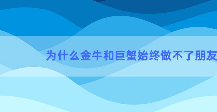 为什么金牛和巨蟹始终做不了朋友