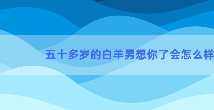 五十多岁的白羊男想你了会怎么样