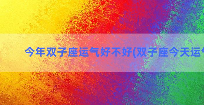 今年双子座运气好不好(双子座今天运气好吗)