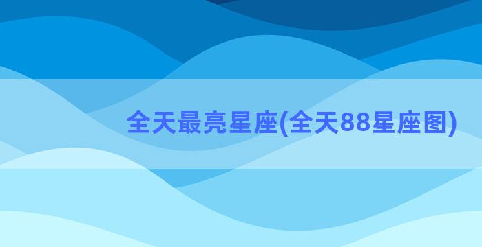 全天最亮星座(全天88星座图)