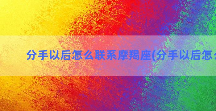 分手以后怎么联系摩羯座(分手以后怎么挽回)