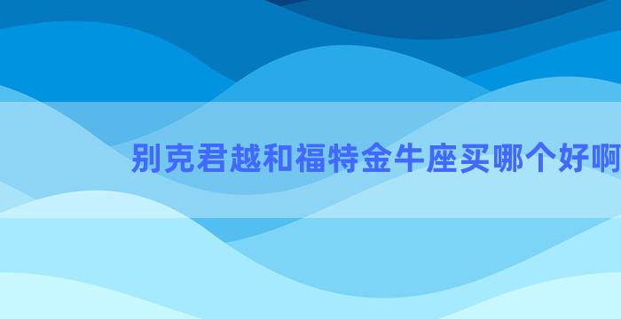 别克君越和福特金牛座买哪个好啊