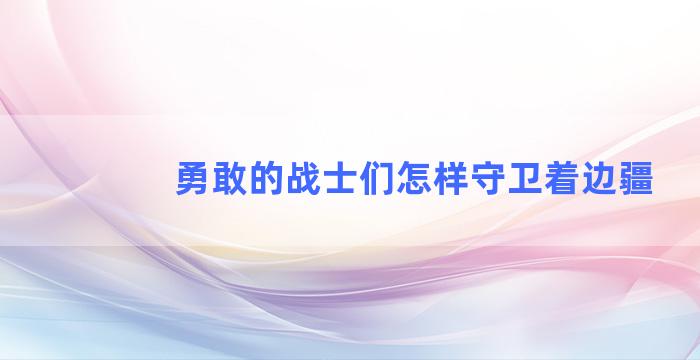 勇敢的战士们怎样守卫着边疆