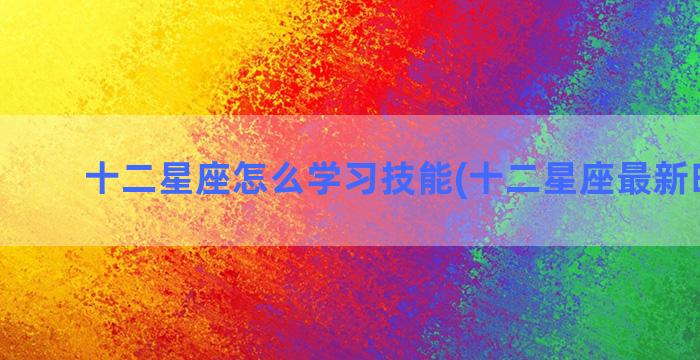 十二星座怎么学习技能(十二星座最新时间表)