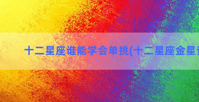 十二星座谁能学会单挑(十二星座金星查询表)