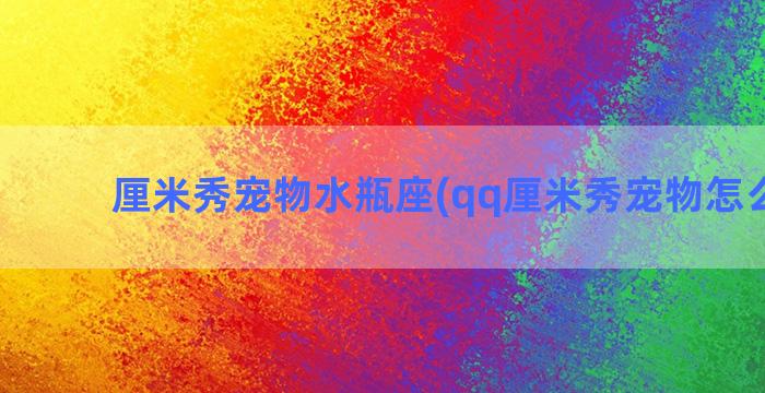 厘米秀宠物水瓶座(qq厘米秀宠物怎么没了)