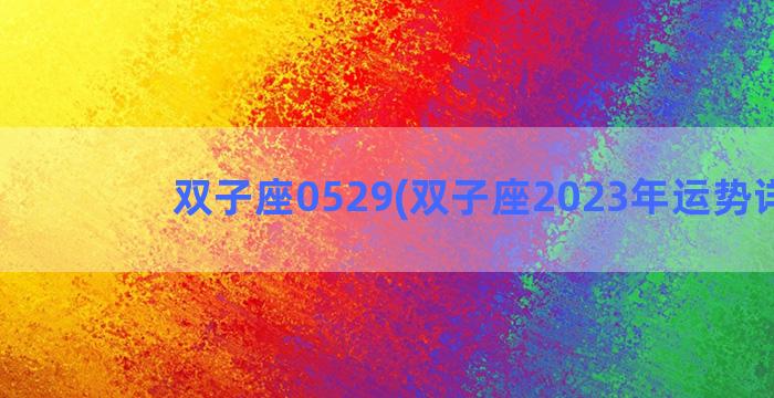 双子座0529(双子座2023年运势详解)