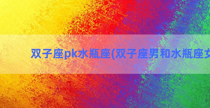 双子座pk水瓶座(双子座男和水瓶座女配吗)