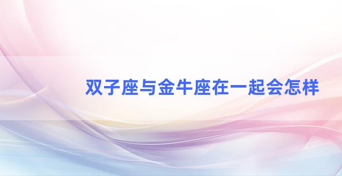 双子座与金牛座在一起会怎样