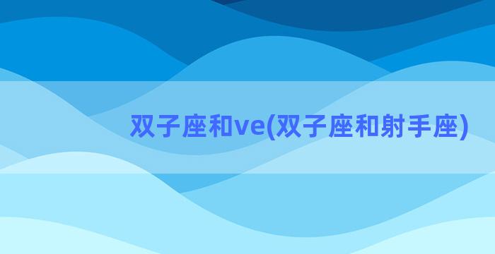 双子座和ve(双子座和射手座)