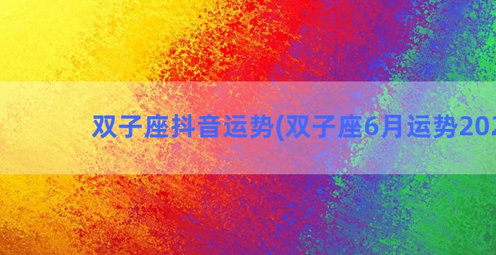 双子座抖音运势(双子座6月运势2022年)