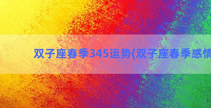 双子座春季345运势(双子座春季感情运势)