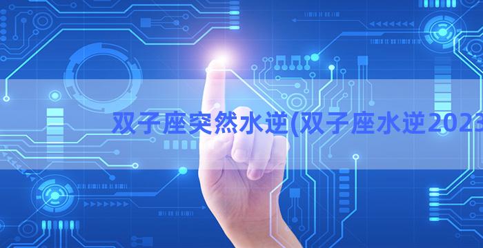 双子座突然水逆(双子座水逆2023)