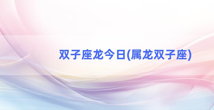 双子座龙今日(属龙双子座)