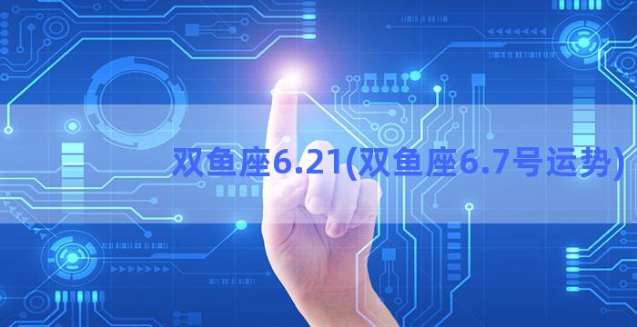 双鱼座6.21(双鱼座6.7号运势)