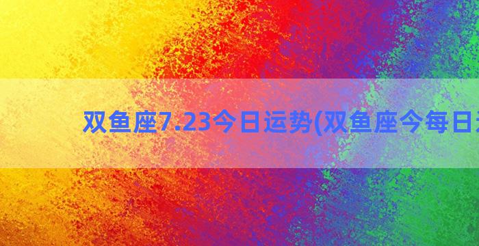 双鱼座7.23今日运势(双鱼座今每日运程)