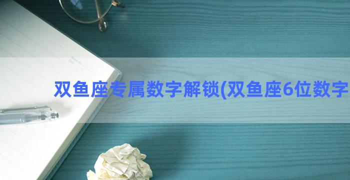 双鱼座专属数字解锁(双鱼座6位数字密码)