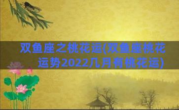 双鱼座之桃花运(双鱼座桃花运势2022几月有桃花运)