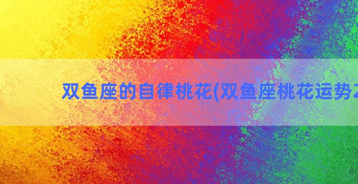 双鱼座的自律桃花(双鱼座桃花运势2023)