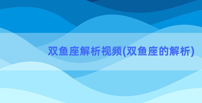 双鱼座解析视频(双鱼座的解析)