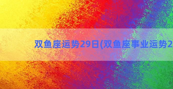 双鱼座运势29日(双鱼座事业运势2023)