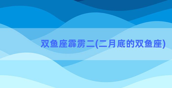 双鱼座霹雳二(二月底的双鱼座)