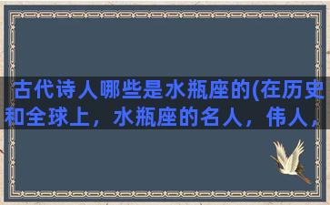 古代诗人哪些是水瓶座的(在历史和全球上，水瓶座的名人，伟人，明星有哪些)