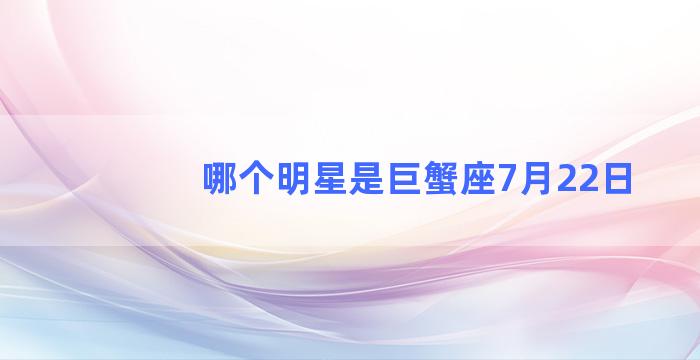 哪个明星是巨蟹座7月22日