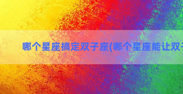 哪个星座搞定双子座(哪个星座能让双子低头)