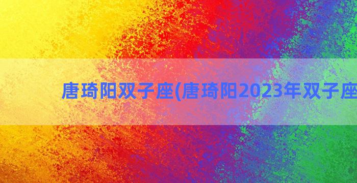 唐琦阳双子座(唐琦阳2023年双子座运势)