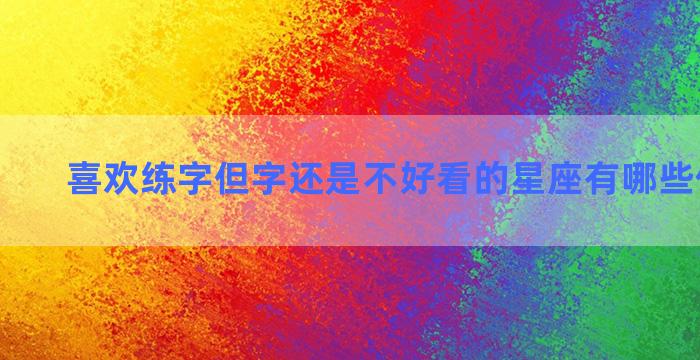 喜欢练字但字还是不好看的星座有哪些你知道吗