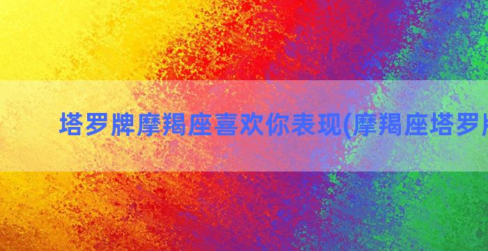 塔罗牌摩羯座喜欢你表现(摩羯座塔罗牌运势)