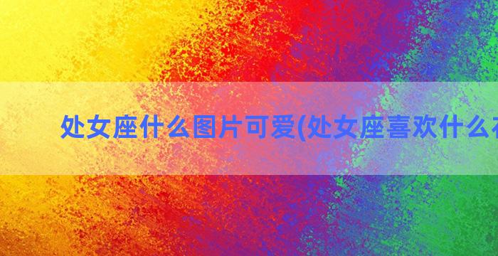 处女座什么图片可爱(处女座喜欢什么花图片)