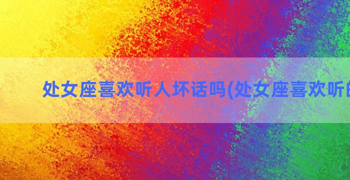 处女座喜欢听人坏话吗(处女座喜欢听的歌曲)