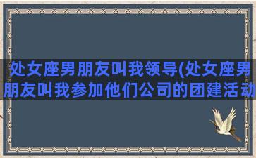 处女座男朋友叫我领导(处女座男朋友叫我参加他们公司的团建活动)