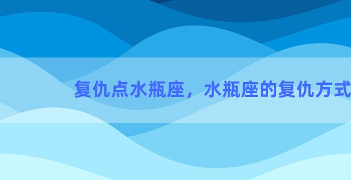 复仇点水瓶座，水瓶座的复仇方式