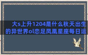 大s上升1204是什么秋天出生的异世界ol恋足凤凰星座每日运势(大s上升星座月亮星座)