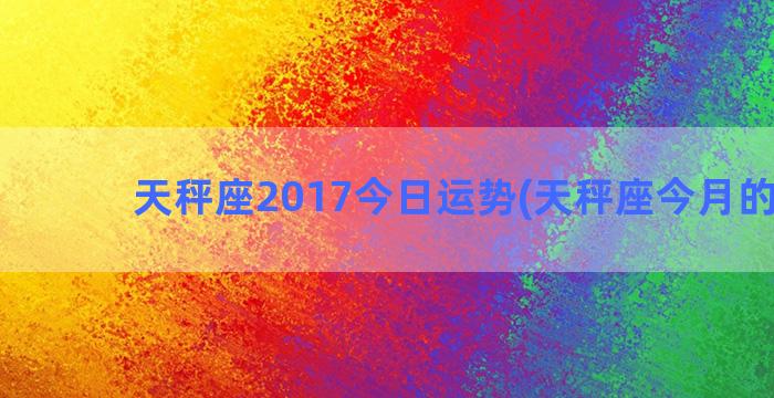 天秤座2017今日运势(天秤座今月的运势)