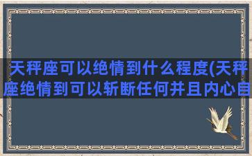 天秤座可以绝情到什么程度(天秤座绝情到可以斩断任何并且内心自己)