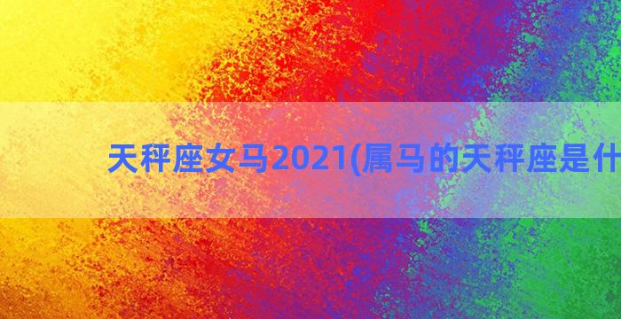 天秤座女马2021(属马的天秤座是什么命)