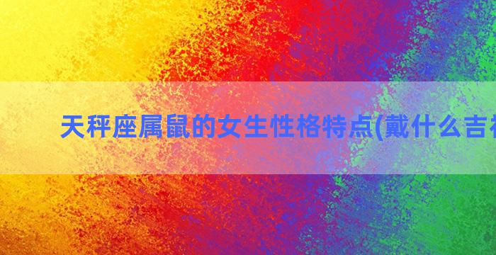 天秤座属鼠的女生性格特点(戴什么吉祥物好)