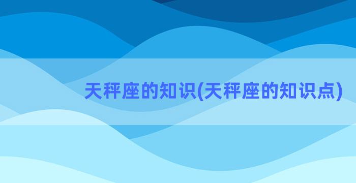 天秤座的知识(天秤座的知识点)