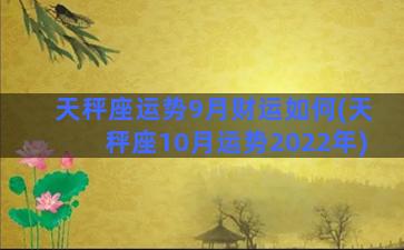 天秤座运势9月财运如何(天秤座10月运势2022年)