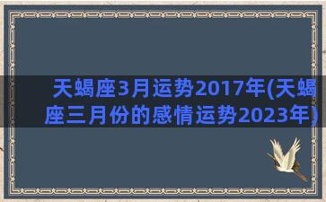 天蝎座3月运势2017年(天蝎座三月份的感情运势2023年)