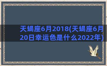 天蝎座6月2018(天蝎座6月20日幸运色是什么2022年)