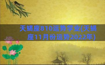 天蝎座810运势学业(天蝎座11月份运势2022年)