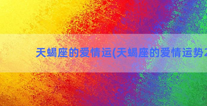 天蝎座的爱情运(天蝎座的爱情运势2022)